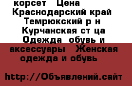 корсет › Цена ­ 1 500 - Краснодарский край, Темрюкский р-н, Курчанская ст-ца Одежда, обувь и аксессуары » Женская одежда и обувь   